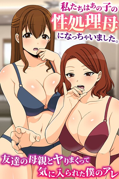 私たちはあの子の性処理母になっちゃいました。友達の母親とヤりまくって気に入られた僕のアレ（単話） 封面